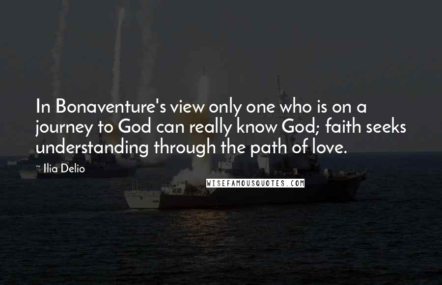 Ilia Delio Quotes: In Bonaventure's view only one who is on a journey to God can really know God; faith seeks understanding through the path of love.