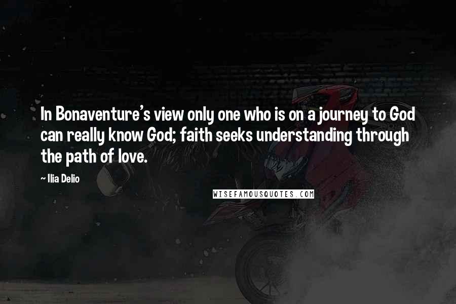 Ilia Delio Quotes: In Bonaventure's view only one who is on a journey to God can really know God; faith seeks understanding through the path of love.