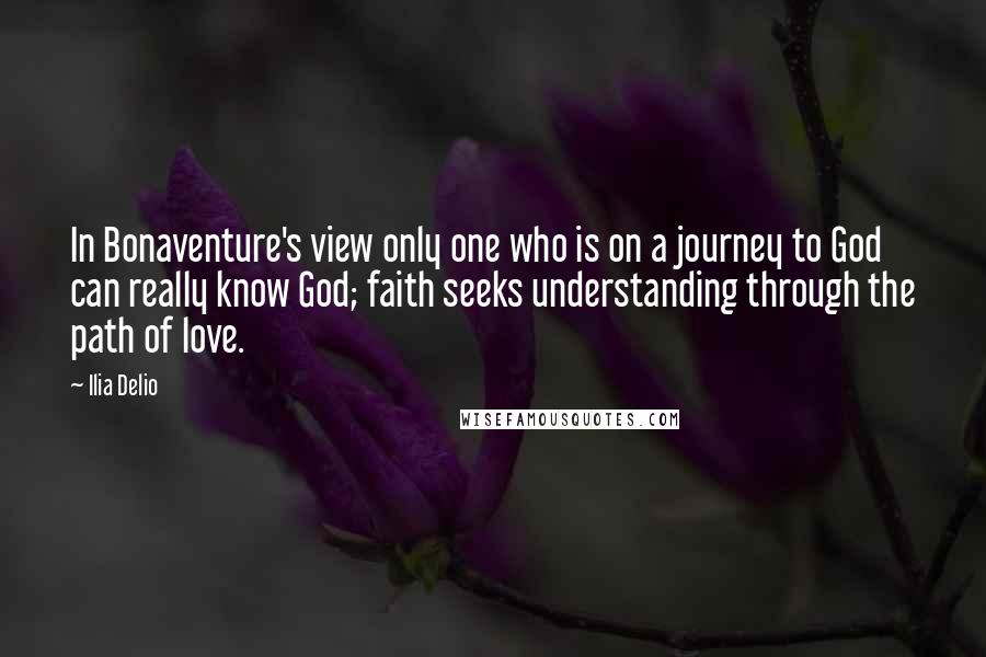 Ilia Delio Quotes: In Bonaventure's view only one who is on a journey to God can really know God; faith seeks understanding through the path of love.