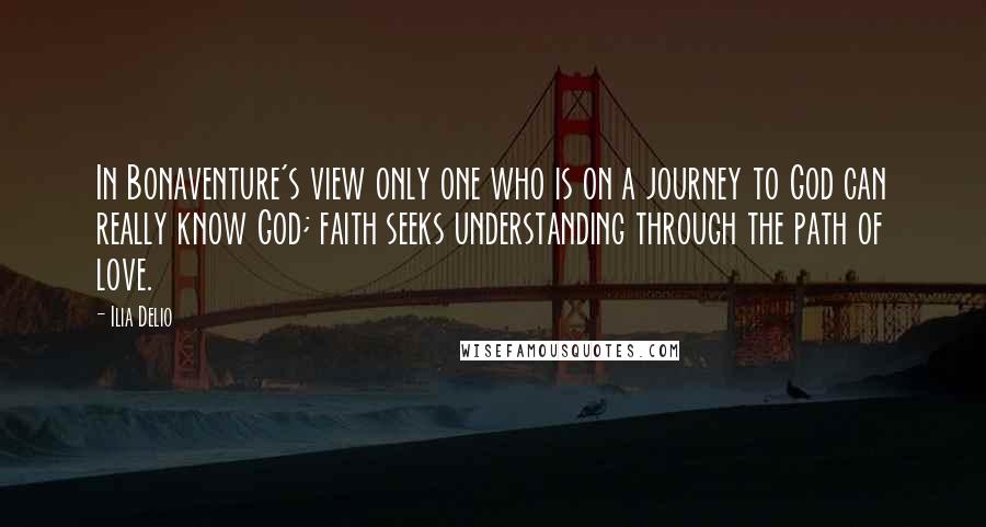 Ilia Delio Quotes: In Bonaventure's view only one who is on a journey to God can really know God; faith seeks understanding through the path of love.
