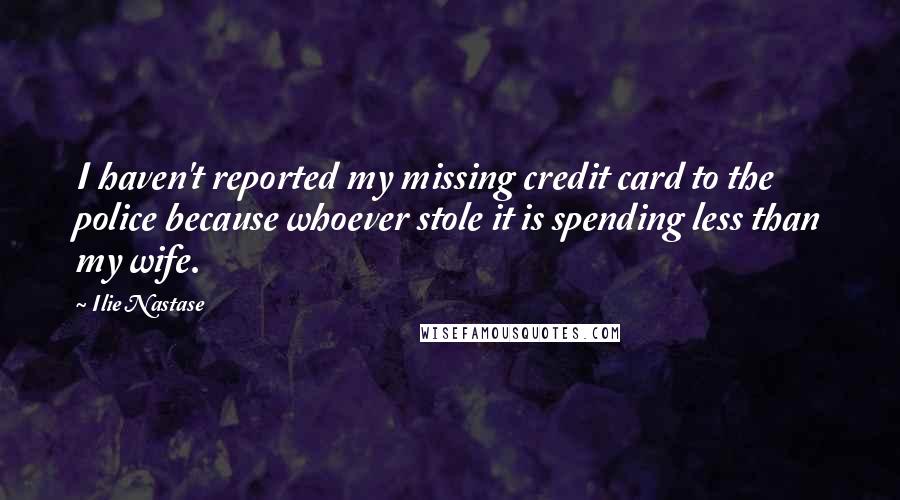 Ilie Nastase Quotes: I haven't reported my missing credit card to the police because whoever stole it is spending less than my wife.