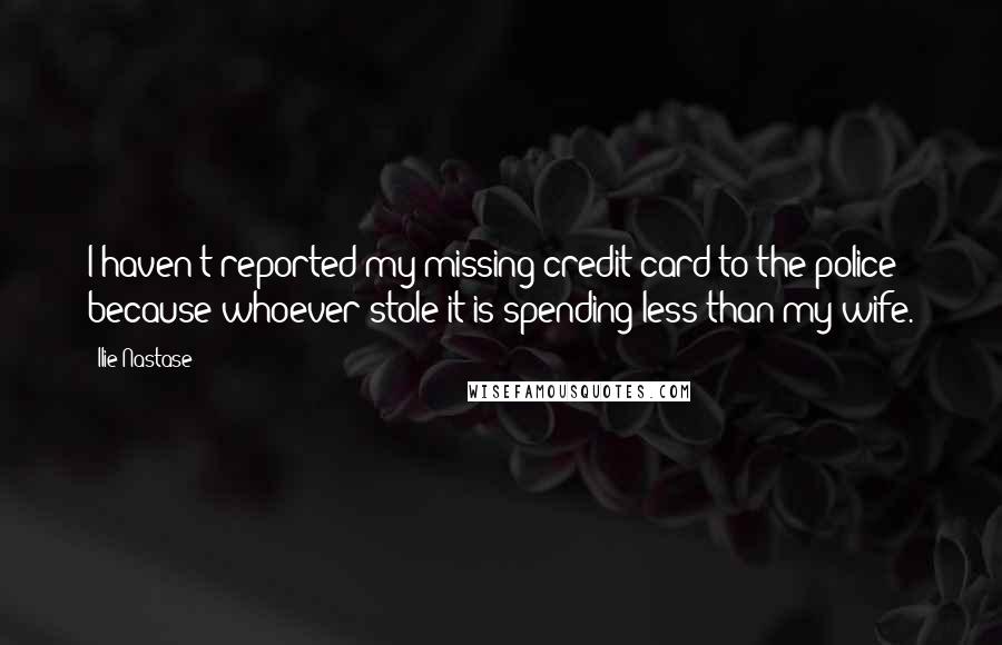 Ilie Nastase Quotes: I haven't reported my missing credit card to the police because whoever stole it is spending less than my wife.