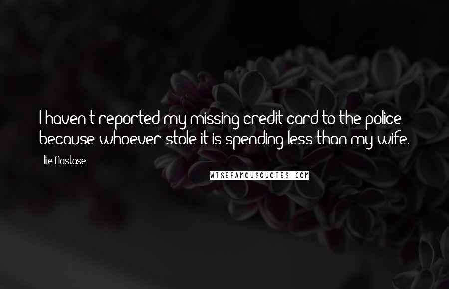 Ilie Nastase Quotes: I haven't reported my missing credit card to the police because whoever stole it is spending less than my wife.