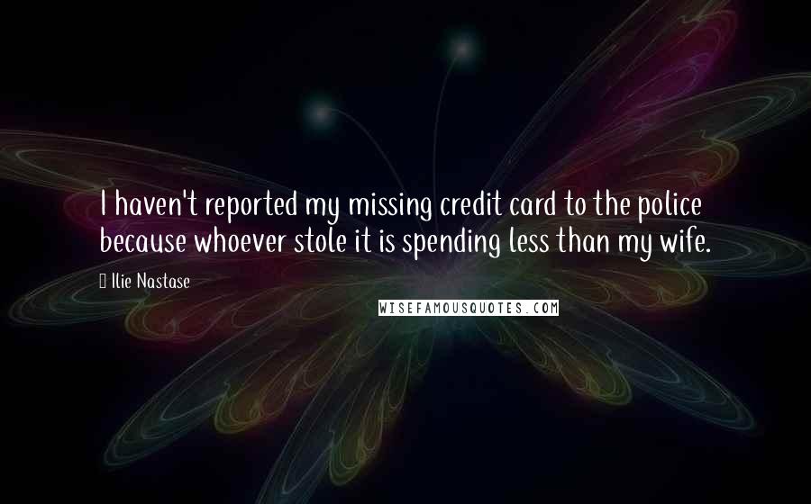 Ilie Nastase Quotes: I haven't reported my missing credit card to the police because whoever stole it is spending less than my wife.