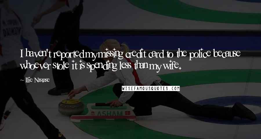 Ilie Nastase Quotes: I haven't reported my missing credit card to the police because whoever stole it is spending less than my wife.