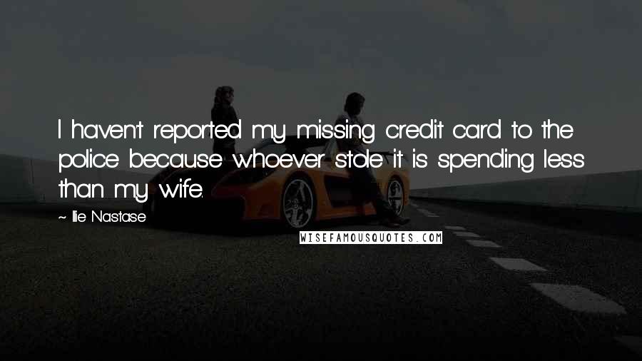 Ilie Nastase Quotes: I haven't reported my missing credit card to the police because whoever stole it is spending less than my wife.