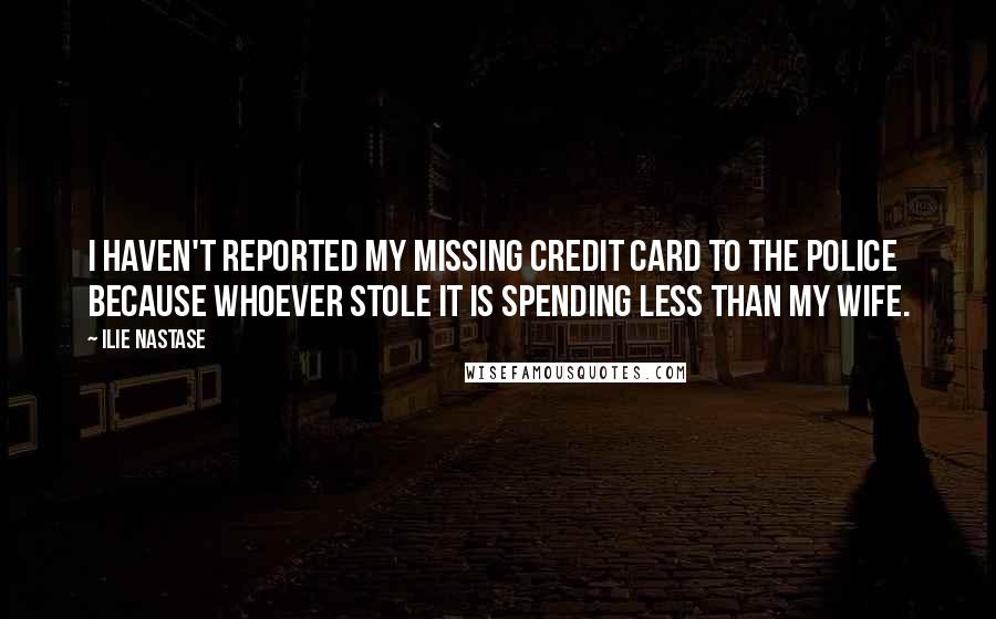 Ilie Nastase Quotes: I haven't reported my missing credit card to the police because whoever stole it is spending less than my wife.