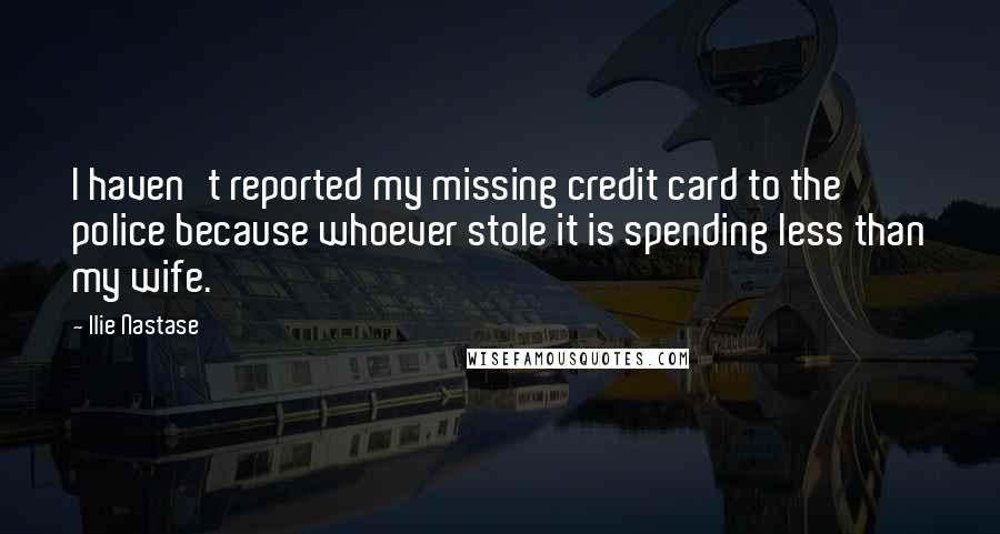 Ilie Nastase Quotes: I haven't reported my missing credit card to the police because whoever stole it is spending less than my wife.