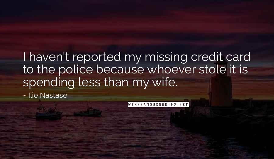 Ilie Nastase Quotes: I haven't reported my missing credit card to the police because whoever stole it is spending less than my wife.