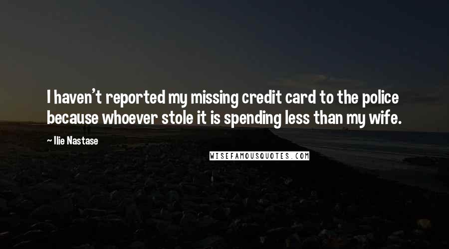 Ilie Nastase Quotes: I haven't reported my missing credit card to the police because whoever stole it is spending less than my wife.