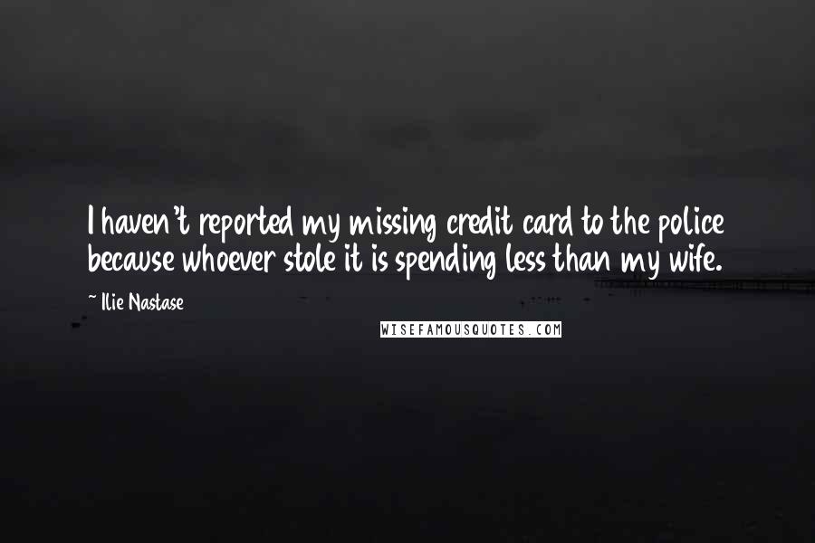 Ilie Nastase Quotes: I haven't reported my missing credit card to the police because whoever stole it is spending less than my wife.