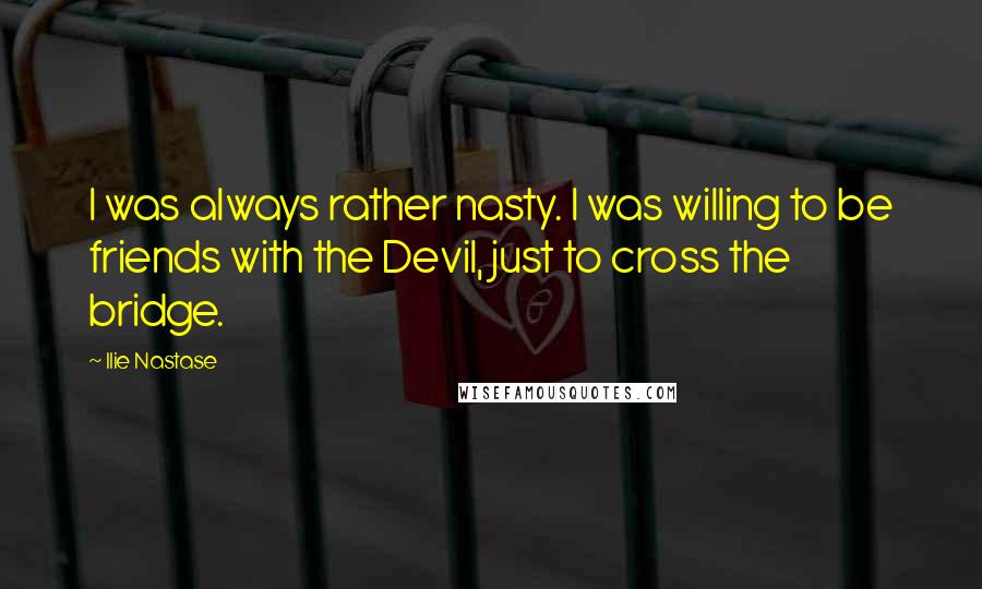 Ilie Nastase Quotes: I was always rather nasty. I was willing to be friends with the Devil, just to cross the bridge.
