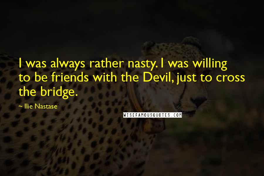 Ilie Nastase Quotes: I was always rather nasty. I was willing to be friends with the Devil, just to cross the bridge.