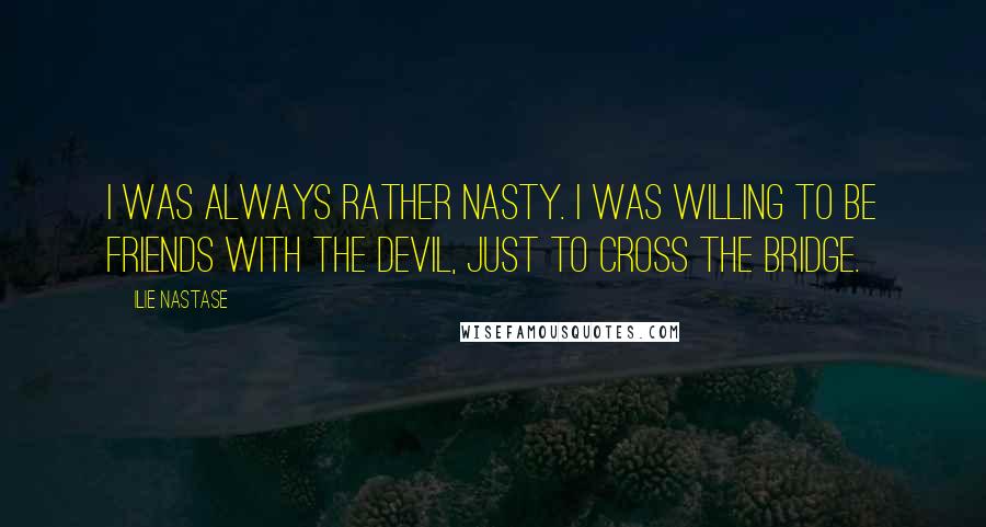 Ilie Nastase Quotes: I was always rather nasty. I was willing to be friends with the Devil, just to cross the bridge.