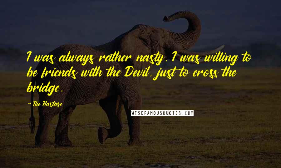 Ilie Nastase Quotes: I was always rather nasty. I was willing to be friends with the Devil, just to cross the bridge.
