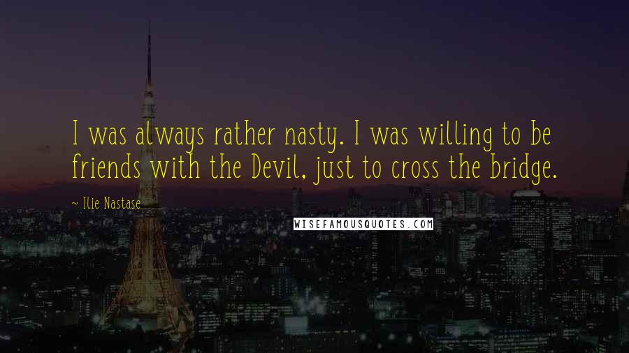 Ilie Nastase Quotes: I was always rather nasty. I was willing to be friends with the Devil, just to cross the bridge.