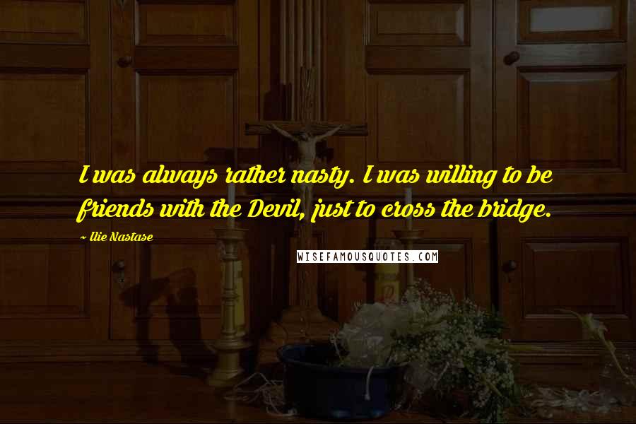Ilie Nastase Quotes: I was always rather nasty. I was willing to be friends with the Devil, just to cross the bridge.
