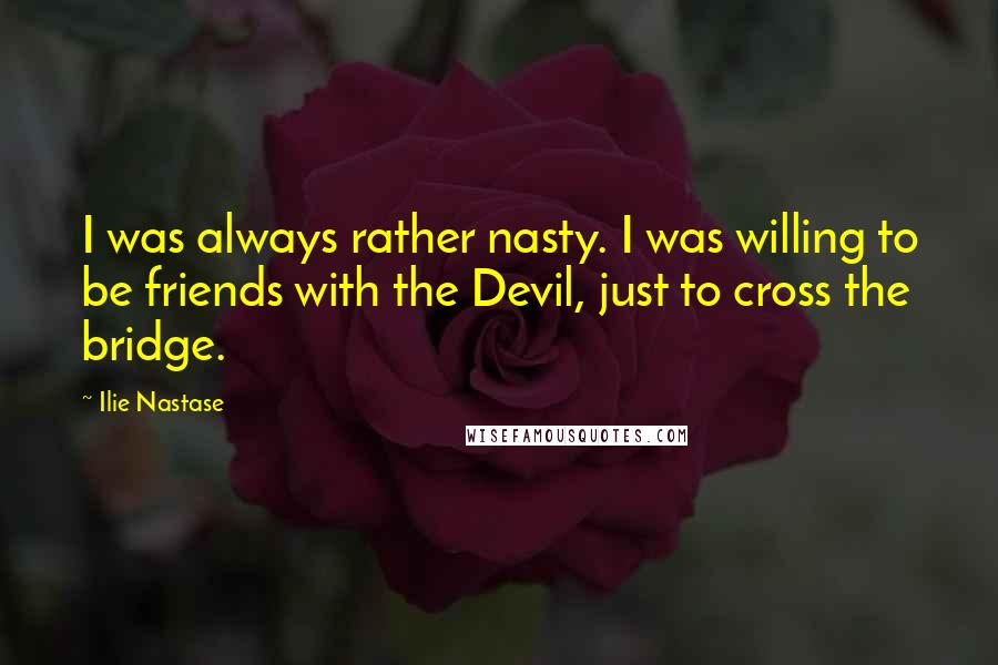 Ilie Nastase Quotes: I was always rather nasty. I was willing to be friends with the Devil, just to cross the bridge.