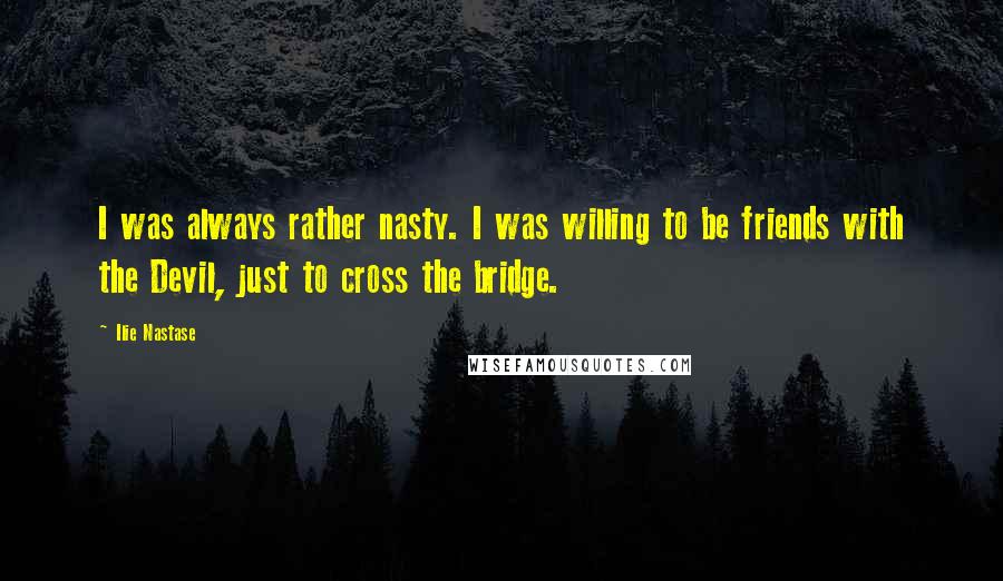 Ilie Nastase Quotes: I was always rather nasty. I was willing to be friends with the Devil, just to cross the bridge.