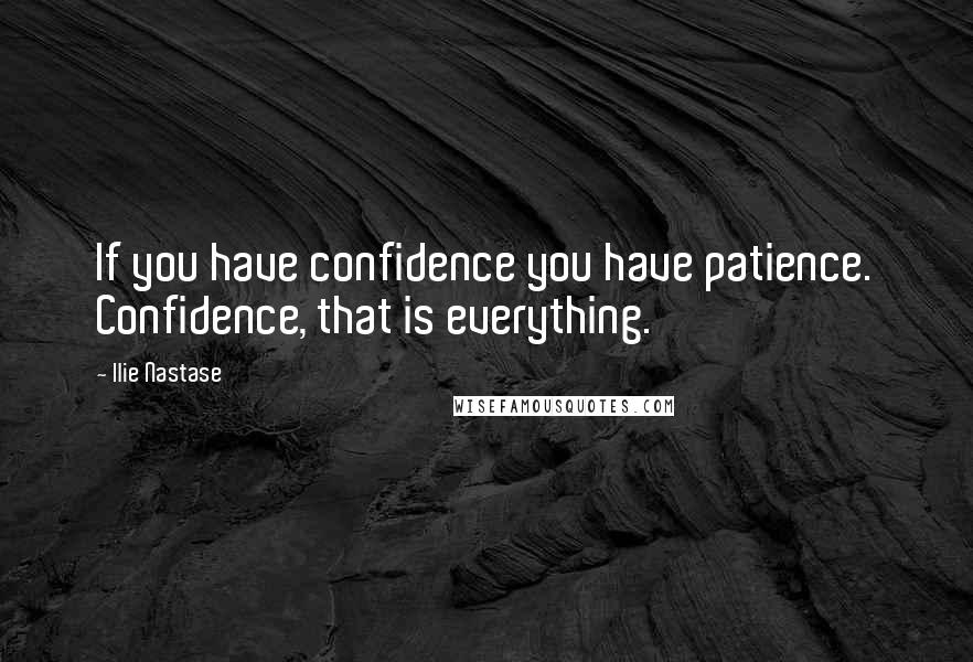 Ilie Nastase Quotes: If you have confidence you have patience. Confidence, that is everything.