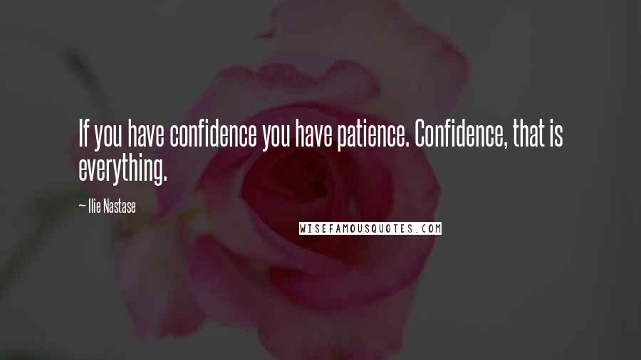 Ilie Nastase Quotes: If you have confidence you have patience. Confidence, that is everything.