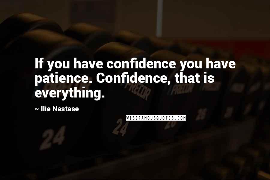 Ilie Nastase Quotes: If you have confidence you have patience. Confidence, that is everything.