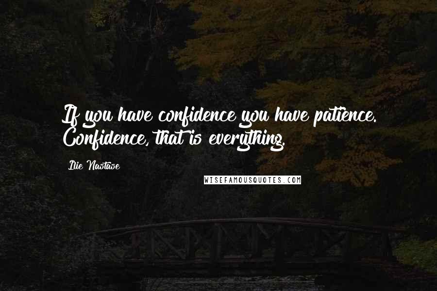 Ilie Nastase Quotes: If you have confidence you have patience. Confidence, that is everything.