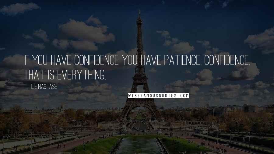 Ilie Nastase Quotes: If you have confidence you have patience. Confidence, that is everything.