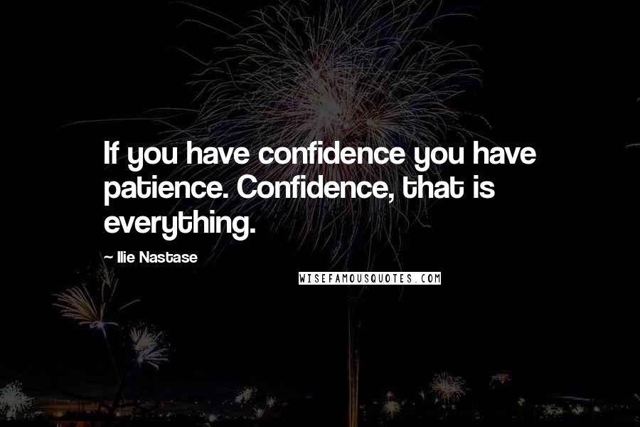 Ilie Nastase Quotes: If you have confidence you have patience. Confidence, that is everything.