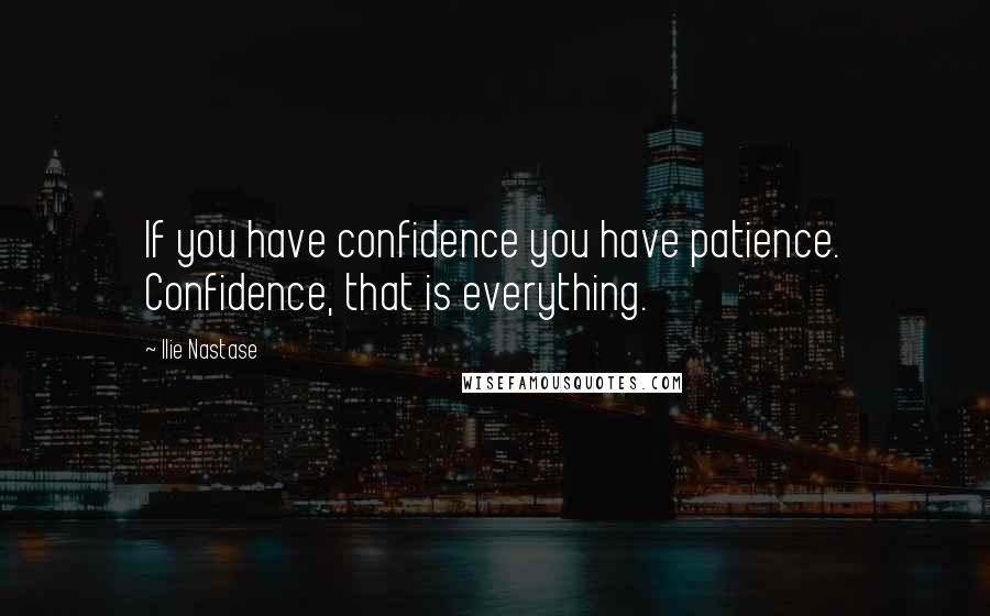 Ilie Nastase Quotes: If you have confidence you have patience. Confidence, that is everything.