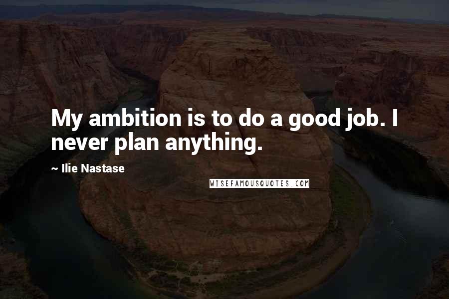 Ilie Nastase Quotes: My ambition is to do a good job. I never plan anything.