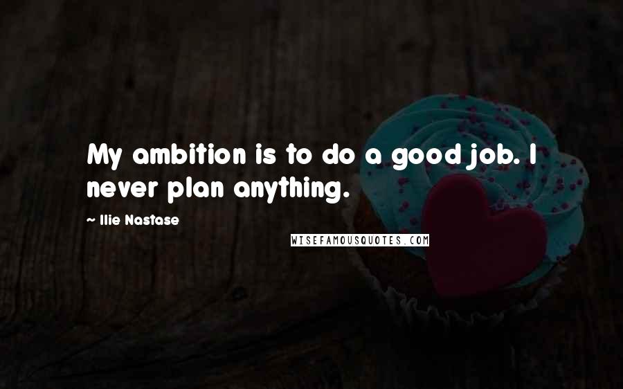 Ilie Nastase Quotes: My ambition is to do a good job. I never plan anything.