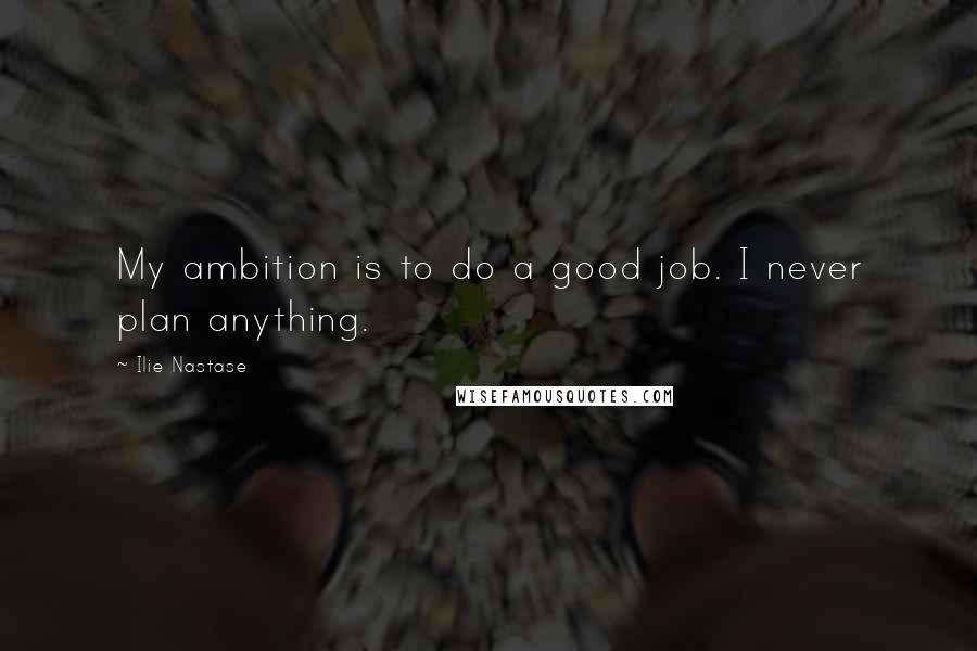 Ilie Nastase Quotes: My ambition is to do a good job. I never plan anything.
