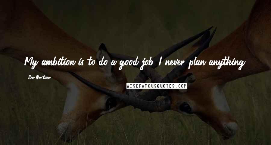 Ilie Nastase Quotes: My ambition is to do a good job. I never plan anything.