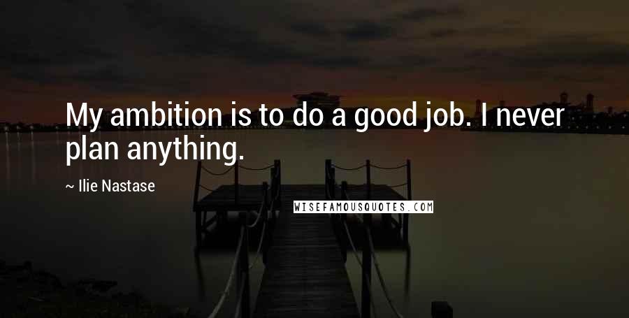 Ilie Nastase Quotes: My ambition is to do a good job. I never plan anything.