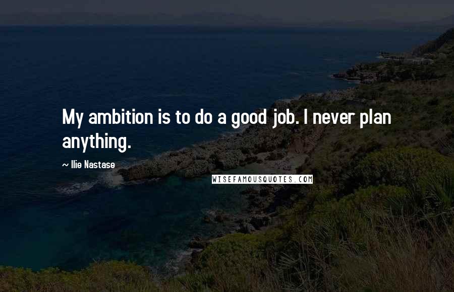 Ilie Nastase Quotes: My ambition is to do a good job. I never plan anything.