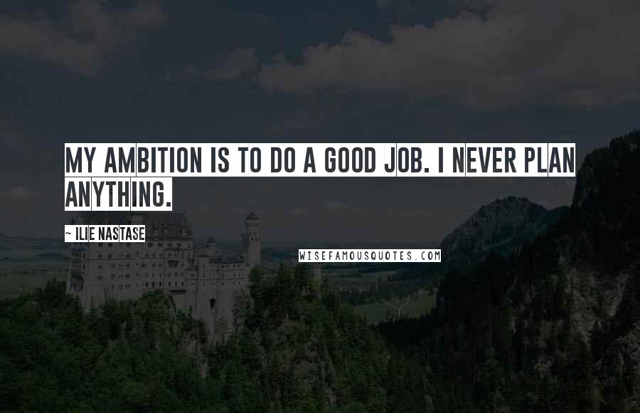 Ilie Nastase Quotes: My ambition is to do a good job. I never plan anything.