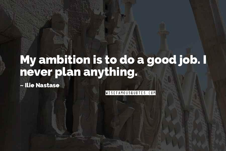 Ilie Nastase Quotes: My ambition is to do a good job. I never plan anything.