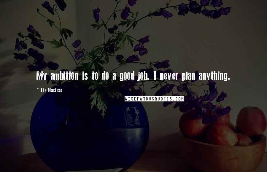 Ilie Nastase Quotes: My ambition is to do a good job. I never plan anything.