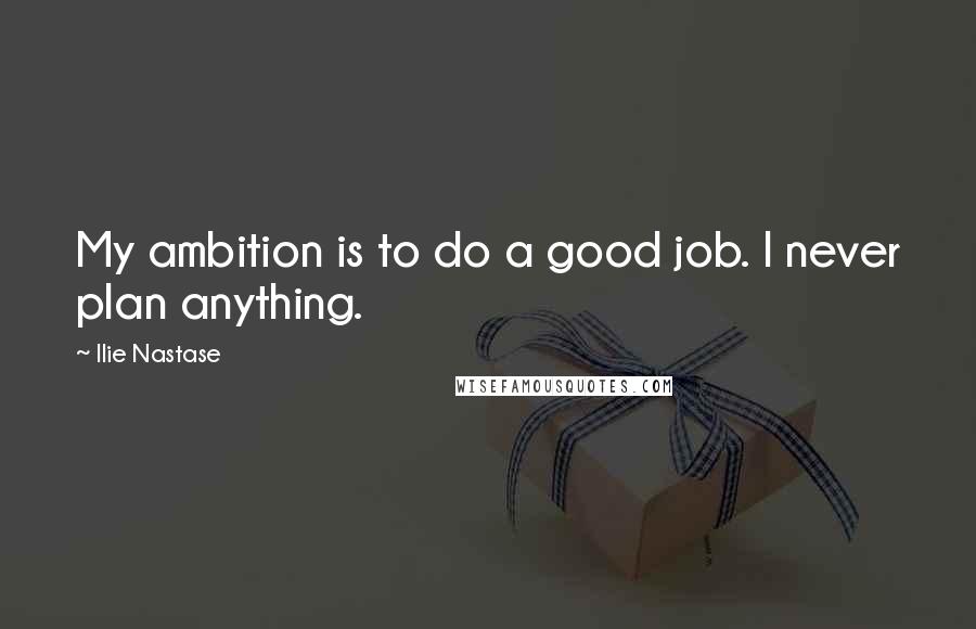 Ilie Nastase Quotes: My ambition is to do a good job. I never plan anything.