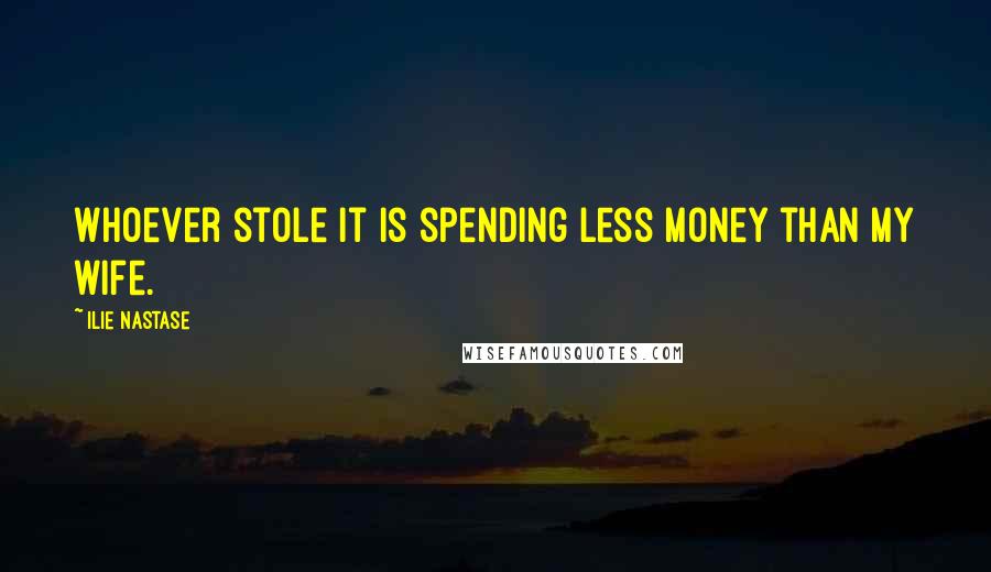 Ilie Nastase Quotes: Whoever stole it is spending less money than my wife.