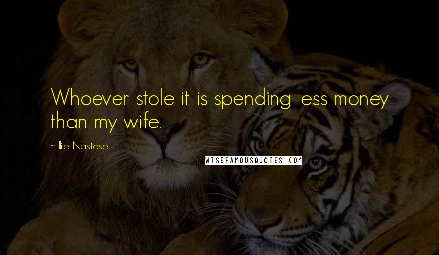 Ilie Nastase Quotes: Whoever stole it is spending less money than my wife.