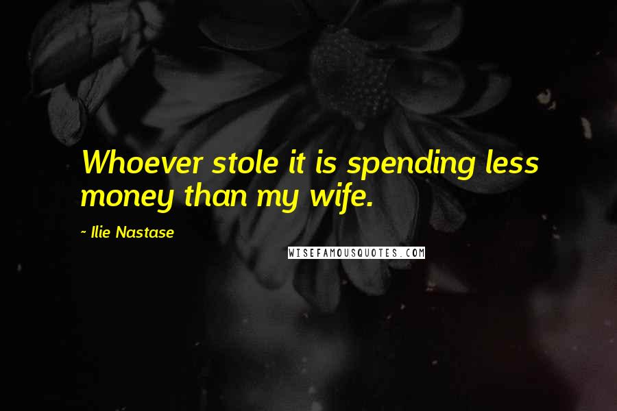 Ilie Nastase Quotes: Whoever stole it is spending less money than my wife.