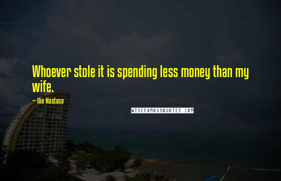Ilie Nastase Quotes: Whoever stole it is spending less money than my wife.