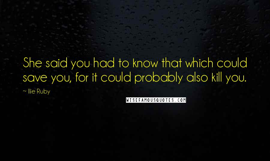 Ilie Ruby Quotes: She said you had to know that which could save you, for it could probably also kill you.