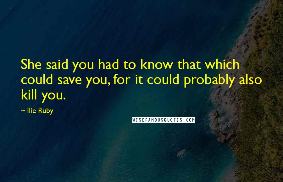 Ilie Ruby Quotes: She said you had to know that which could save you, for it could probably also kill you.