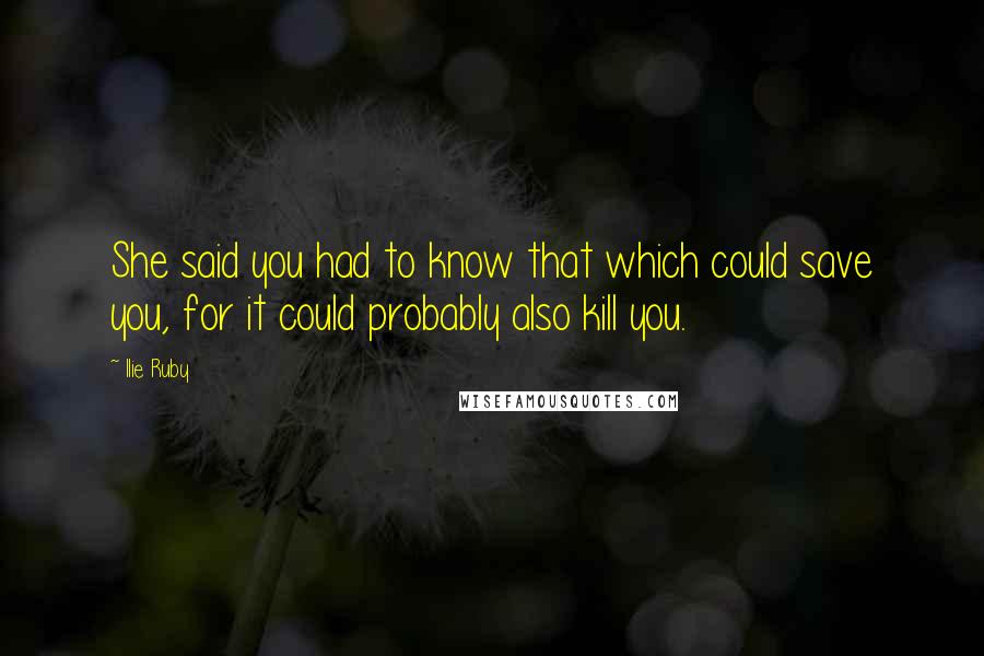 Ilie Ruby Quotes: She said you had to know that which could save you, for it could probably also kill you.