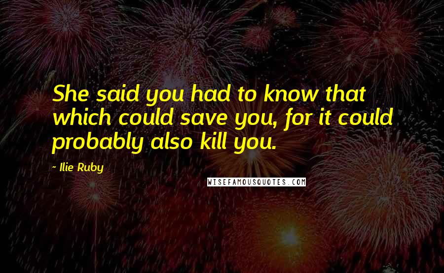 Ilie Ruby Quotes: She said you had to know that which could save you, for it could probably also kill you.