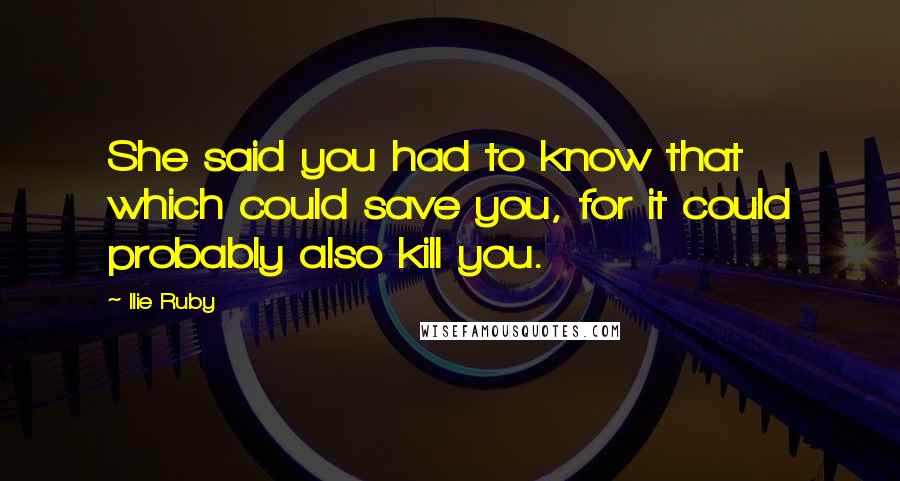 Ilie Ruby Quotes: She said you had to know that which could save you, for it could probably also kill you.