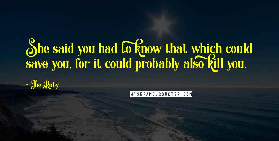 Ilie Ruby Quotes: She said you had to know that which could save you, for it could probably also kill you.